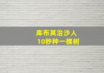 库布其治沙人10秒种一棵树