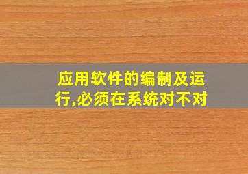 应用软件的编制及运行,必须在系统对不对