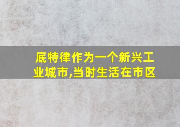 底特律作为一个新兴工业城市,当时生活在市区