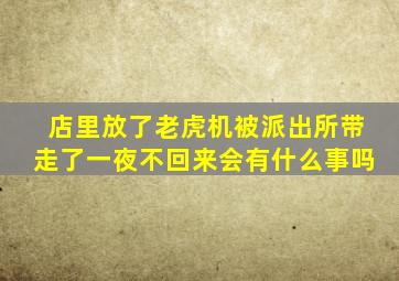 店里放了老虎机被派出所带走了一夜不回来会有什么事吗