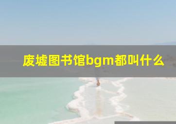 废墟图书馆bgm都叫什么