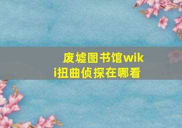 废墟图书馆wiki扭曲侦探在哪看