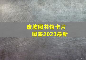 废墟图书馆卡片图鉴2023最新