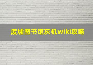 废墟图书馆灰机wiki攻略