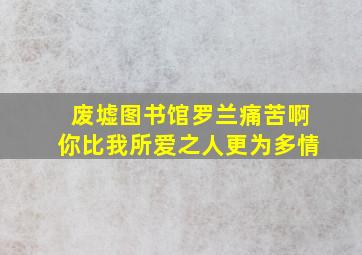 废墟图书馆罗兰痛苦啊你比我所爱之人更为多情