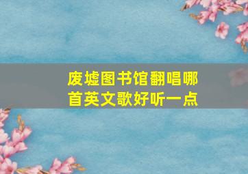 废墟图书馆翻唱哪首英文歌好听一点