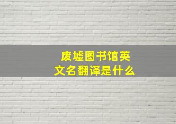 废墟图书馆英文名翻译是什么