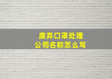 废弃口罩处理公司名称怎么写