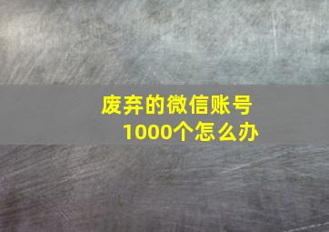 废弃的微信账号1000个怎么办