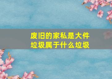 废旧的家私是大件垃圾属于什么垃圾