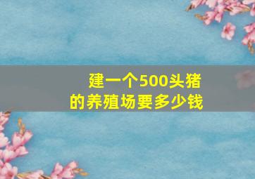 建一个500头猪的养殖场要多少钱