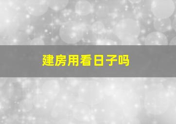 建房用看日子吗