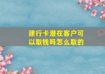 建行卡潜在客户可以取钱吗怎么取的