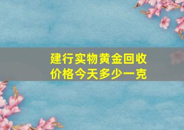 建行实物黄金回收价格今天多少一克