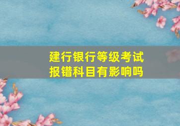 建行银行等级考试报错科目有影响吗