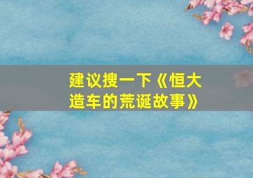 建议搜一下《恒大造车的荒诞故事》