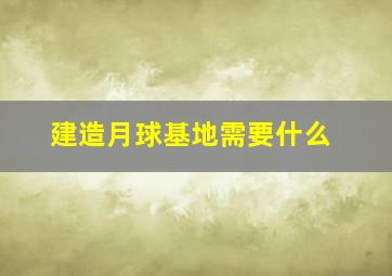 建造月球基地需要什么