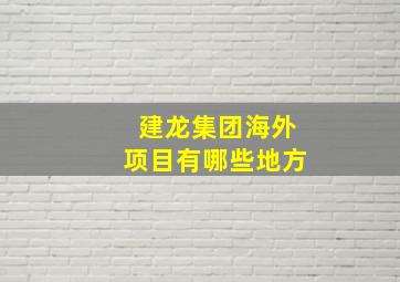 建龙集团海外项目有哪些地方