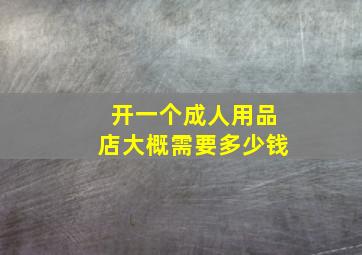 开一个成人用品店大概需要多少钱