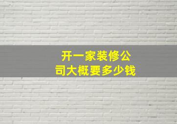 开一家装修公司大概要多少钱