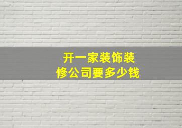 开一家装饰装修公司要多少钱