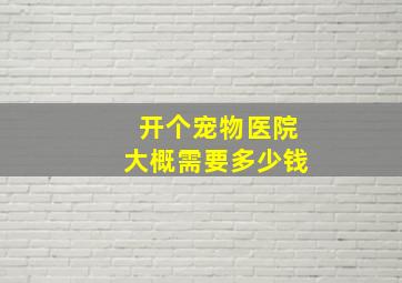 开个宠物医院大概需要多少钱