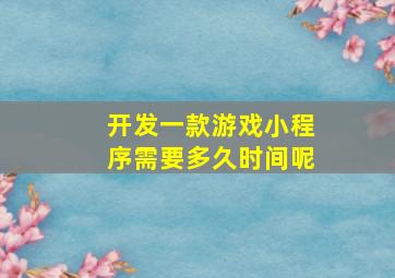 开发一款游戏小程序需要多久时间呢