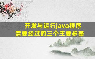 开发与运行java程序需要经过的三个主要步骤