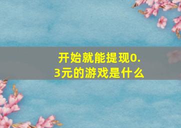 开始就能提现0.3元的游戏是什么