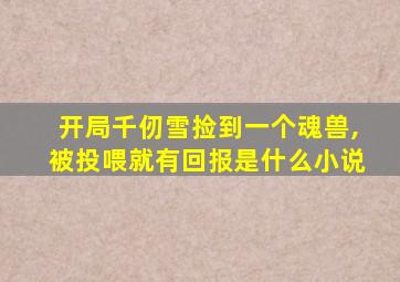 开局千仞雪捡到一个魂兽,被投喂就有回报是什么小说