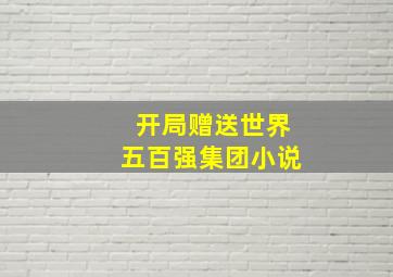 开局赠送世界五百强集团小说