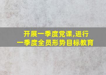 开展一季度党课,进行一季度全员形势目标教育