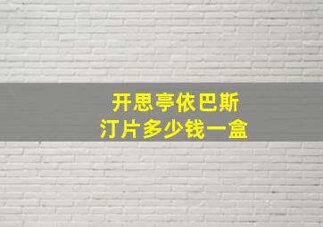 开思亭依巴斯汀片多少钱一盒