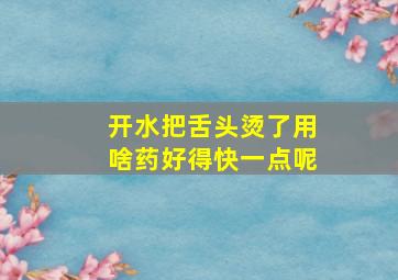 开水把舌头烫了用啥药好得快一点呢