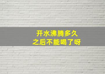 开水沸腾多久之后不能喝了呀