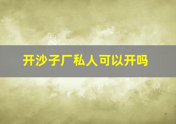 开沙子厂私人可以开吗