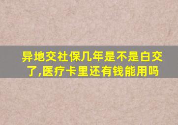 异地交社保几年是不是白交了,医疗卡里还有钱能用吗