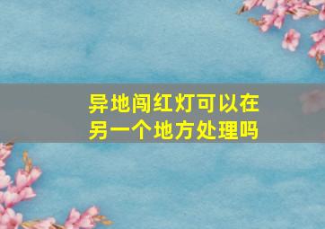 异地闯红灯可以在另一个地方处理吗