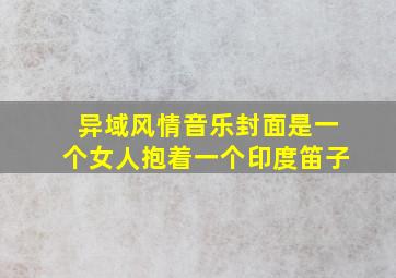 异域风情音乐封面是一个女人抱着一个印度笛子