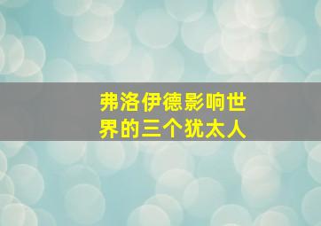 弗洛伊德影响世界的三个犹太人