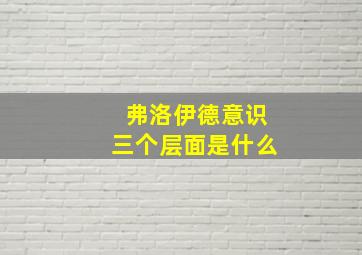 弗洛伊德意识三个层面是什么