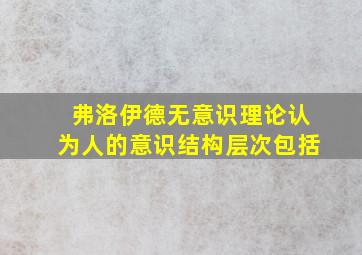 弗洛伊德无意识理论认为人的意识结构层次包括