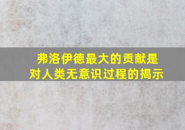 弗洛伊德最大的贡献是对人类无意识过程的揭示