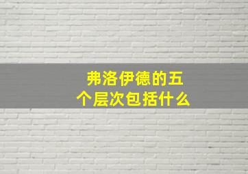 弗洛伊德的五个层次包括什么