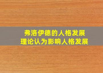 弗洛伊德的人格发展理论认为影响人格发展