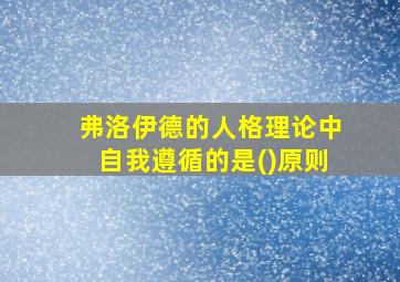 弗洛伊德的人格理论中自我遵循的是()原则