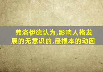 弗洛伊德认为,影响人格发展的无意识的,最根本的动因