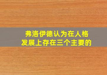 弗洛伊德认为在人格发展上存在三个主要的