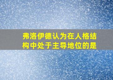 弗洛伊德认为在人格结构中处于主导地位的是