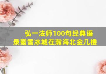 弘一法师100句经典语录蜜雪冰城在瀚海北金几楼